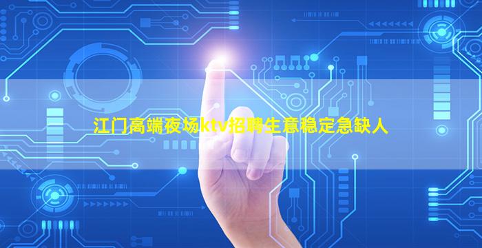 江门高端夜场ktv招聘生意稳定急缺人